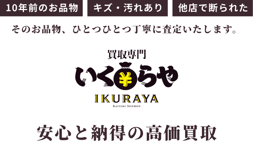安心と納得の高価買取専門いくらやにお任せください。10年前のお品物、キズ・汚れあり、他店で断られた、そのお品物、ひとつひとつ丁寧に査定いたします。